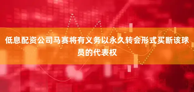 低息配资公司马赛将有义务以永久转会形式买断该球员的代表权