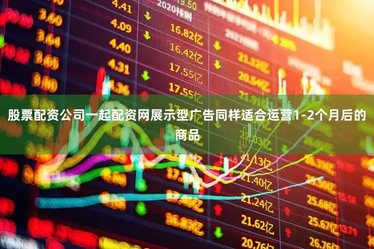 股票配资公司一起配资网展示型广告同样适合运营1-2个月后的商品