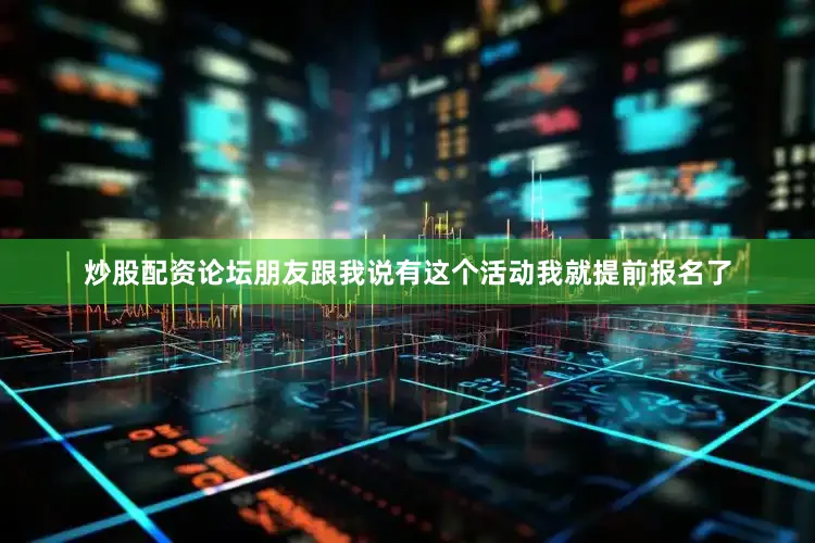 炒股配资论坛朋友跟我说有这个活动我就提前报名了