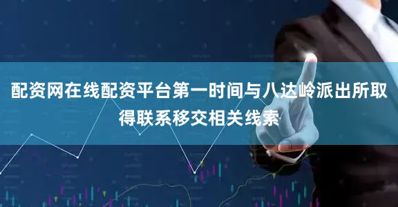 配资网在线配资平台第一时间与八达岭派出所取得联系移交相关线索