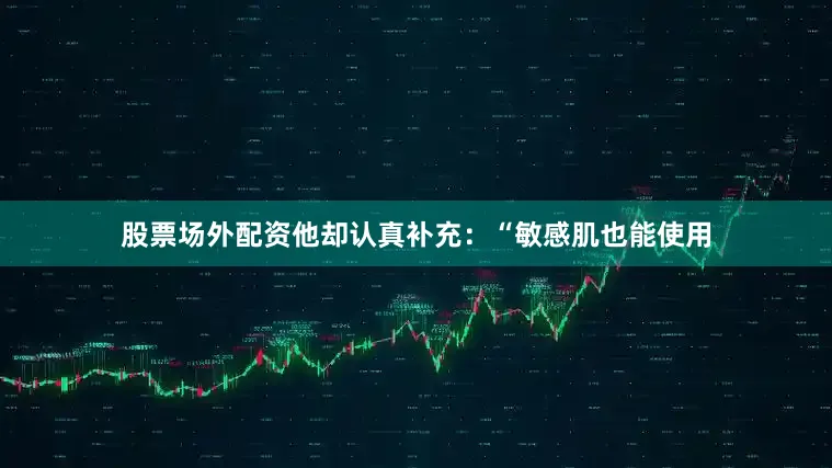 股票场外配资他却认真补充：“敏感肌也能使用