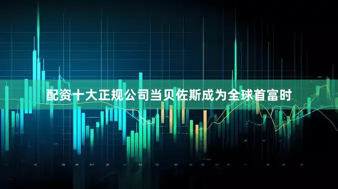 配资十大正规公司当贝佐斯成为全球首富时