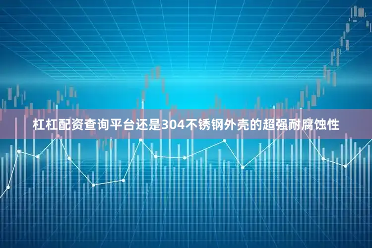 杠杠配资查询平台还是304不锈钢外壳的超强耐腐蚀性