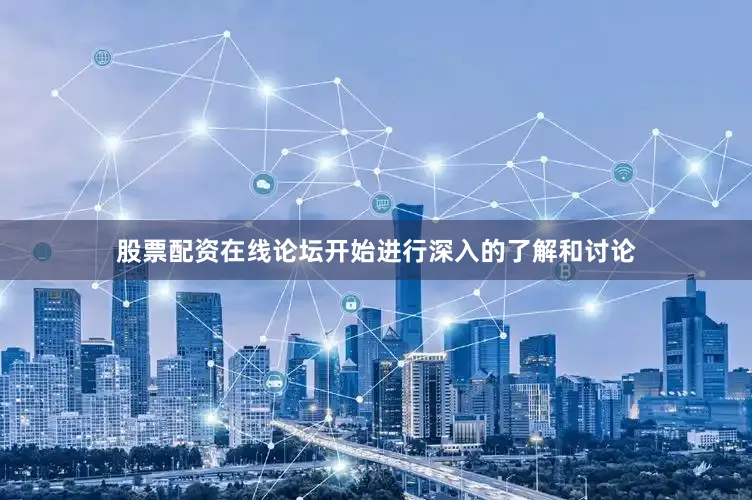 股票配资在线论坛开始进行深入的了解和讨论