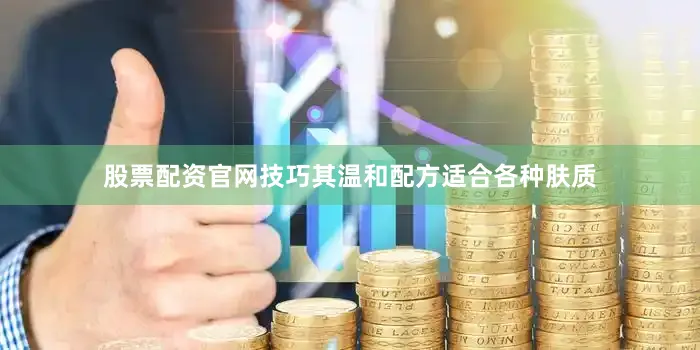 股票配资官网技巧其温和配方适合各种肤质